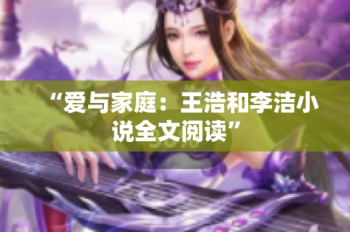 “爱与家庭：王浩和李洁小说全文阅读”