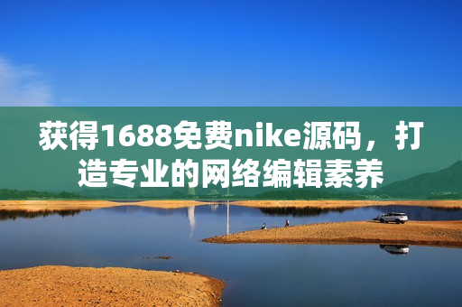 获得1688免费nike源码，打造专业的网络编辑素养