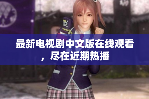 最新电视剧中文版在线观看，尽在近期热播