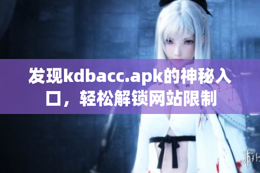 发现kdbacc.apk的神秘入口，轻松解锁网站限制