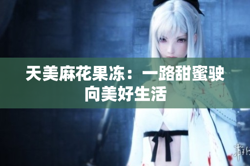 天美麻花果冻：一路甜蜜驶向美好生活