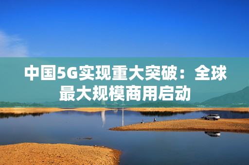 中国5G实现重大突破：全球最大规模商用启动