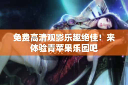 免费高清观影乐趣绝佳！来体验青苹果乐园吧