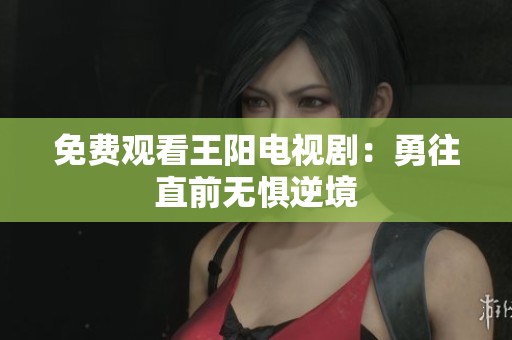 免费观看王阳电视剧：勇往直前无惧逆境