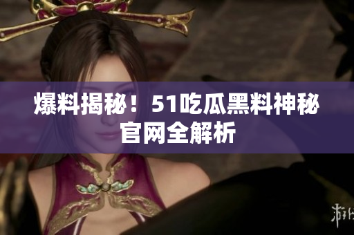 爆料揭秘！51吃瓜黑料神秘官网全解析