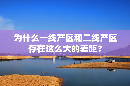 为什么一线产区和二线产区存在这么大的差距？