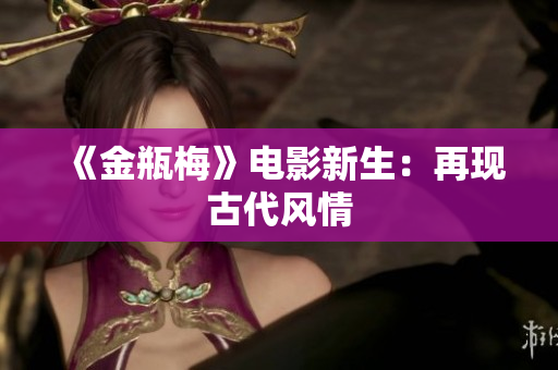 《金瓶梅》电影新生：再现古代风情
