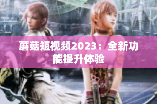蘑菇短视频2023：全新功能提升体验
