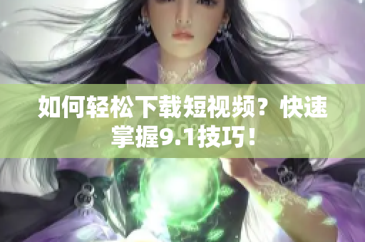 如何轻松下载短视频？快速掌握9.1技巧！