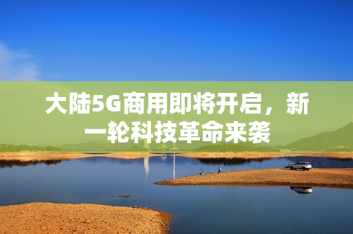 大陆5G商用即将开启，新一轮科技革命来袭