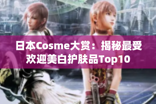 日本Cosme大赏：揭秘最受欢迎美白护肤品Top10