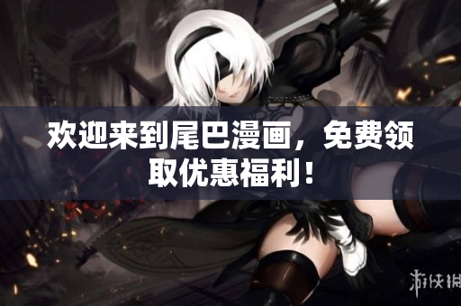 欢迎来到尾巴漫画，免费领取优惠福利！