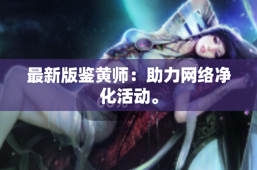 最新版鉴黄师：助力网络净化活动。