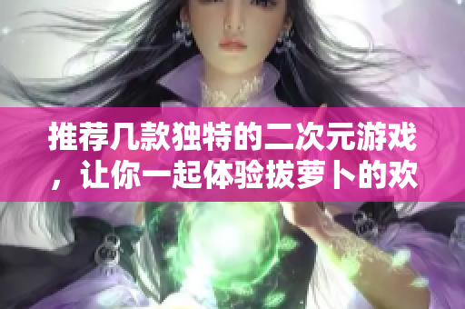 推荐几款独特的二次元游戏，让你一起体验拔萝卜的欢乐！