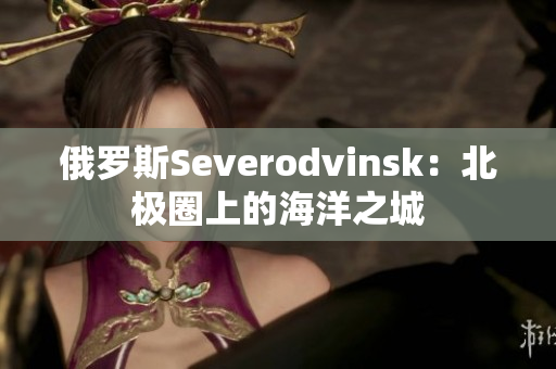 俄罗斯Severodvinsk：北极圈上的海洋之城