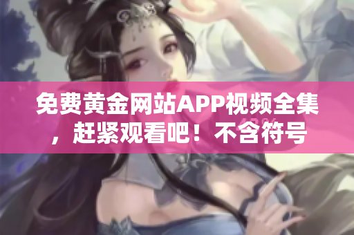 免费黄金网站APP视频全集，赶紧观看吧！不含符号