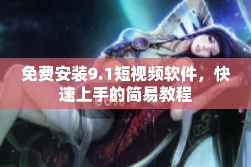 免费安装9.1短视频软件，快速上手的简易教程