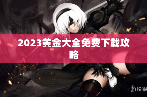 2023黄金大全免费下载攻略