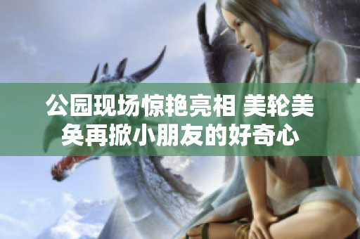 公园现场惊艳亮相 美轮美奂再掀小朋友的好奇心