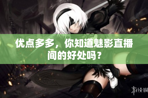 优点多多，你知道魅影直播间的好处吗？