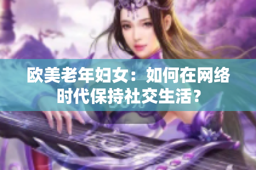 欧美老年妇女：如何在网络时代保持社交生活？