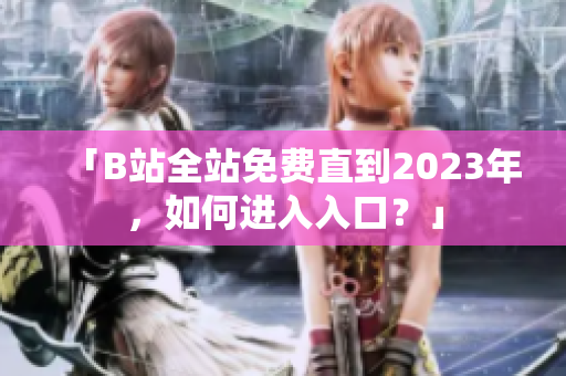 「B站全站免费直到2023年，如何进入入口？」