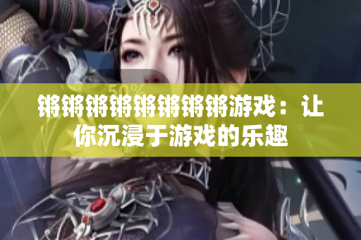 锵锵锵锵锵锵锵锵游戏：让你沉浸于游戏的乐趣