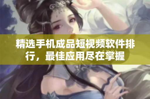 精选手机成品短视频软件排行，最佳应用尽在掌握