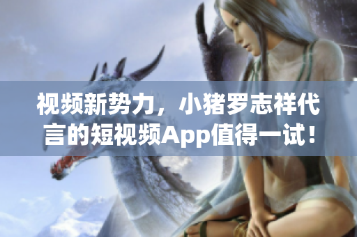 视频新势力，小猪罗志祥代言的短视频App值得一试！