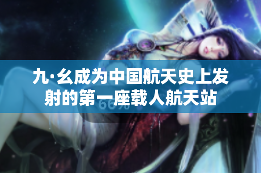 九·幺成为中国航天史上发射的第一座载人航天站
