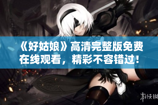 《好姑娘》高清完整版免费在线观看，精彩不容错过！