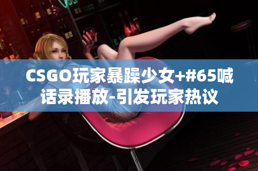 CSGO玩家暴躁少女+#65喊话录播放-引发玩家热议