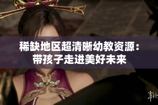 稀缺地区超清晰幼教资源：带孩子走进美好未来