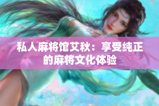 私人麻将馆艾秋：享受纯正的麻将文化体验