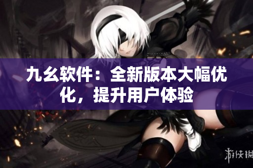 九幺软件：全新版本大幅优化，提升用户体验