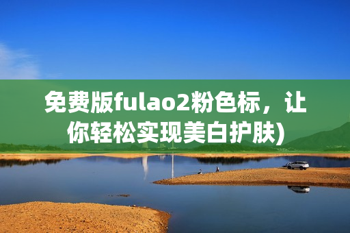 免费版fulao2粉色标，让你轻松实现美白护肤)