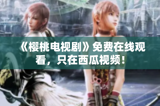 《樱桃电视剧》免费在线观看，只在西瓜视频！