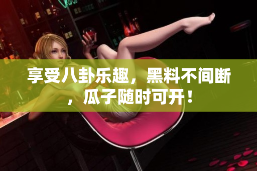 享受八卦乐趣，黑料不间断，瓜子随时可开！