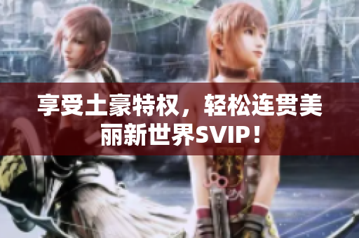享受土豪特权，轻松连贯美丽新世界SVIP！