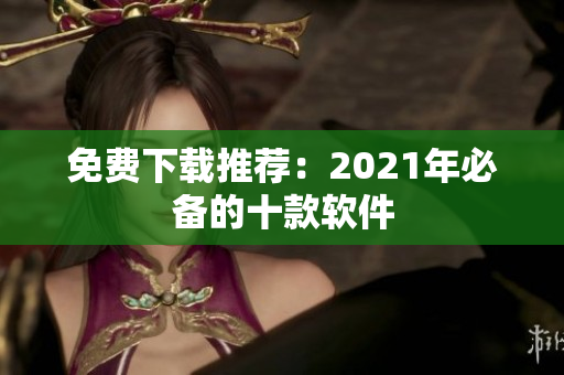 免费下载推荐：2021年必备的十款软件