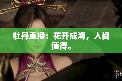 牡丹直播：花开成海，人间值得。