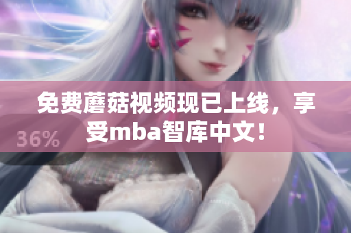免费蘑菇视频现已上线，享受mba智库中文！