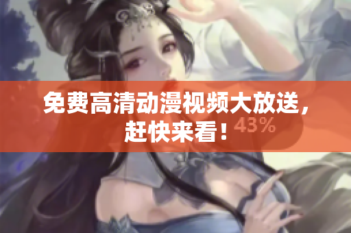 免费高清动漫视频大放送，赶快来看！