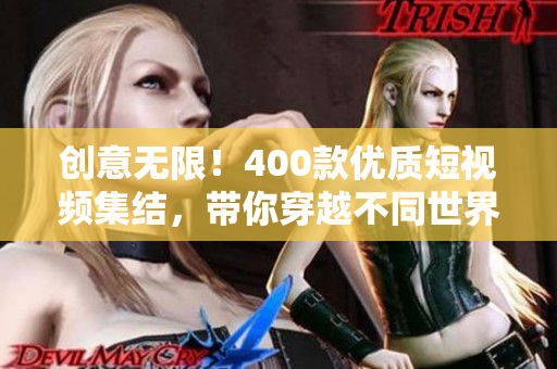 创意无限！400款优质短视频集结，带你穿越不同世界