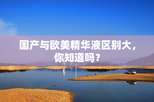 国产与欧美精华液区别大，你知道吗？