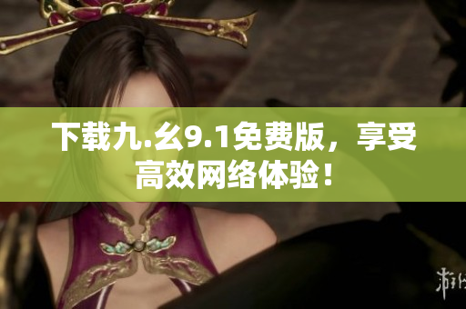 下载九.幺9.1免费版，享受高效网络体验！