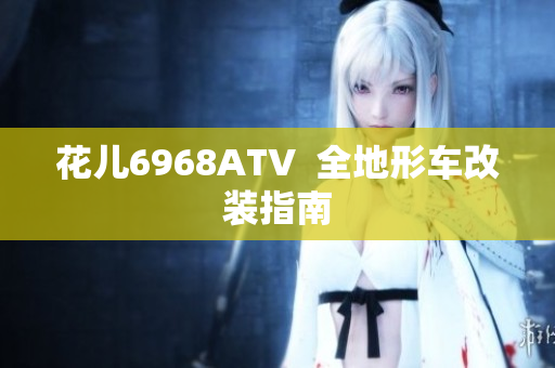花儿6968ATV  全地形车改装指南