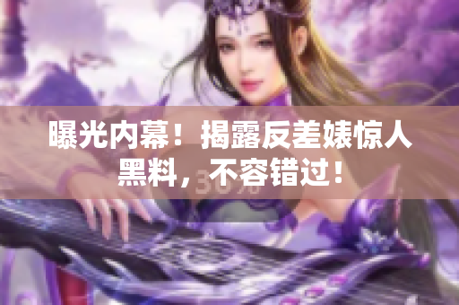 曝光内幕！揭露反差婊惊人黑料，不容错过！