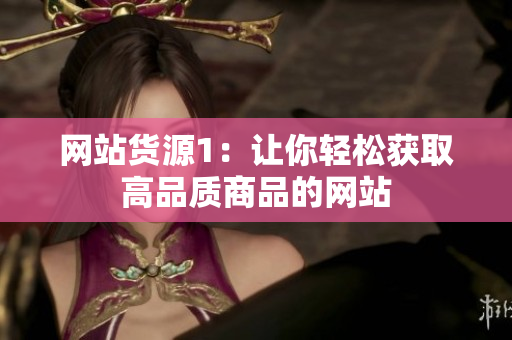 网站货源1：让你轻松获取高品质商品的网站