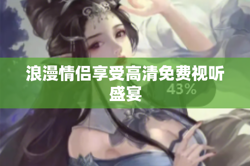 浪漫情侣享受高清免费视听盛宴